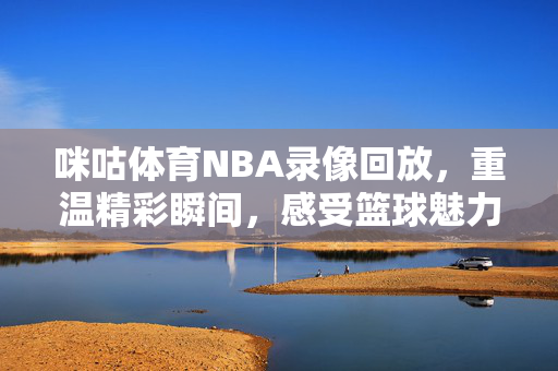 咪咕体育NBA录像回放，重温精彩瞬间，感受篮球魅力