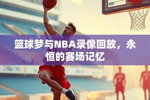 篮球梦与NBA录像回放，永恒的赛场记忆