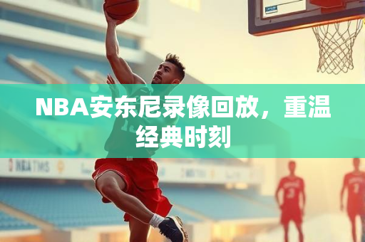 NBA安东尼录像回放，重温经典时刻
