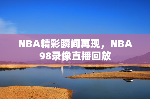 NBA精彩瞬间再现，NBA98录像直播回放