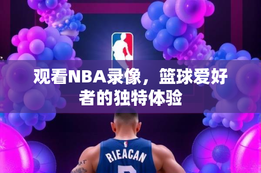 观看NBA录像，篮球爱好者的独特体验