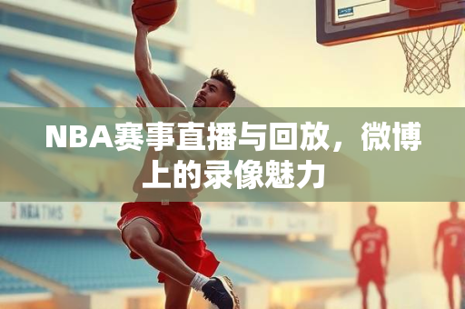 NBA赛事直播与回放，微博上的录像魅力