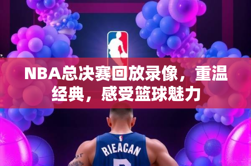 NBA总决赛回放录像，重温经典，感受篮球魅力