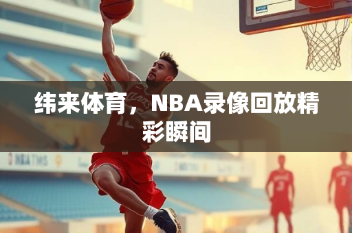 纬来体育，NBA录像回放精彩瞬间