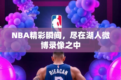 NBA精彩瞬间，尽在湖人微博录像之中