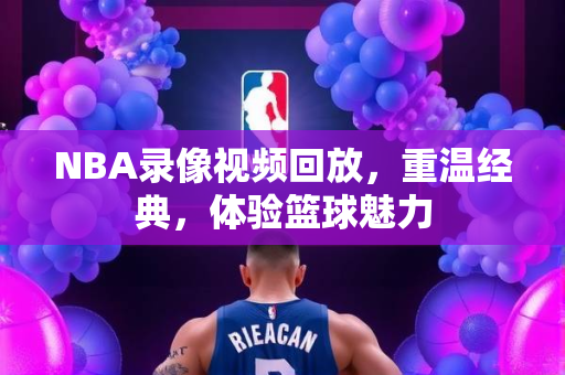 NBA录像视频回放，重温经典，体验篮球魅力