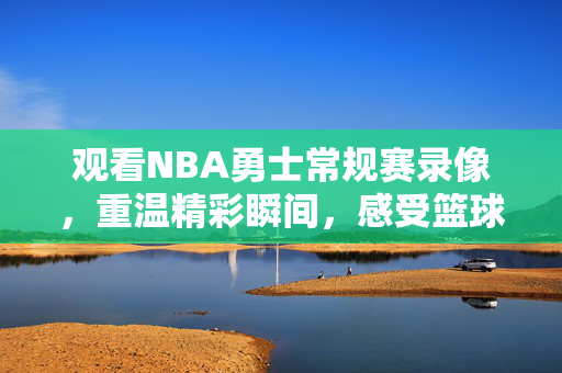 观看NBA勇士常规赛录像，重温精彩瞬间，感受篮球魅力