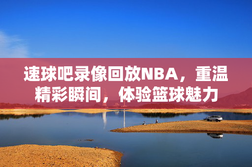 速球吧录像回放NBA，重温精彩瞬间，体验篮球魅力