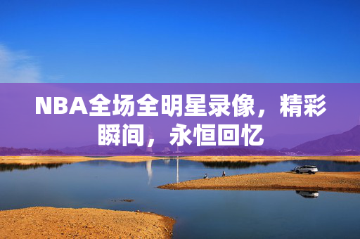 NBA全场全明星录像，精彩瞬间，永恒回忆