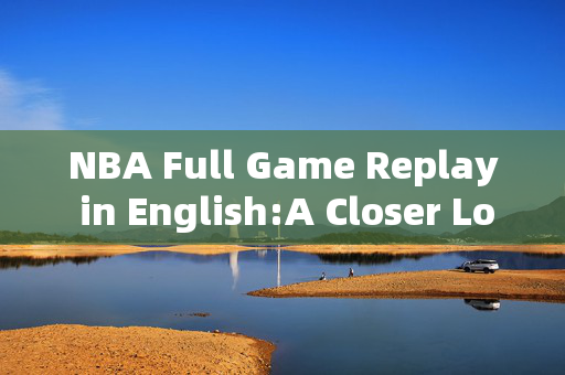 NBA Full Game Replay in English:A Closer Look at the Game