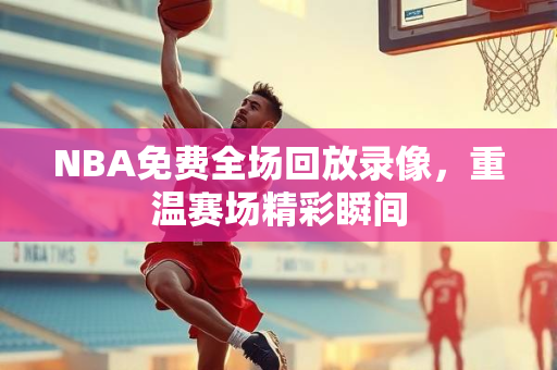NBA免费全场回放录像，重温赛场精彩瞬间
