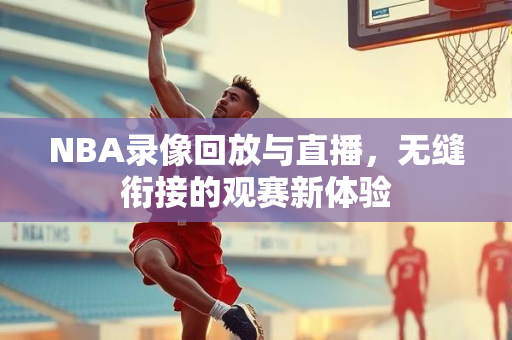 NBA录像回放与直播，无缝衔接的观赛新体验