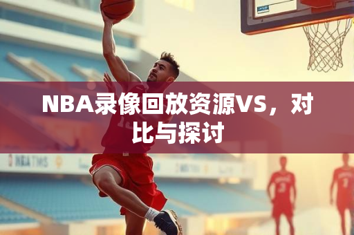 NBA录像回放资源VS，对比与探讨
