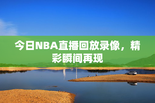 今日NBA直播回放录像，精彩瞬间再现