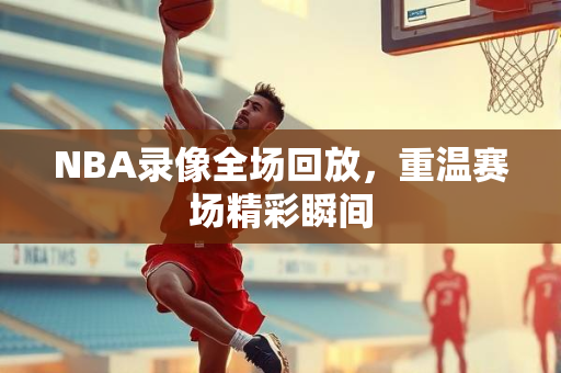 NBA录像全场回放，重温赛场精彩瞬间
