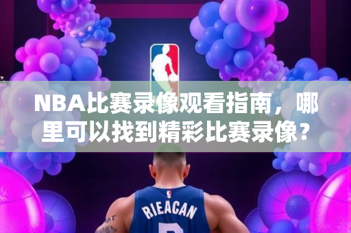NBA比赛录像观看指南，哪里可以找到精彩比赛录像？