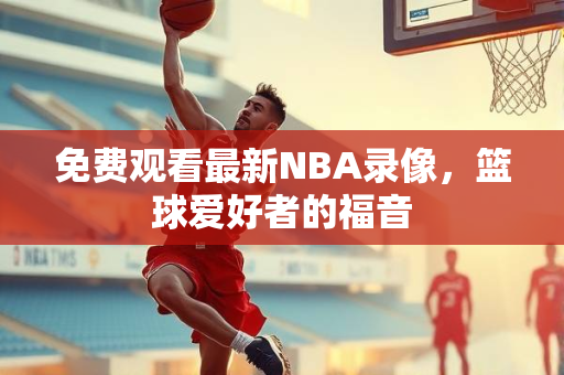 免费观看最新NBA录像，篮球爱好者的福音