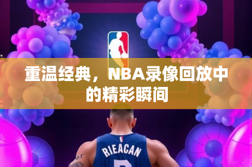 重温经典，NBA录像回放中的精彩瞬间