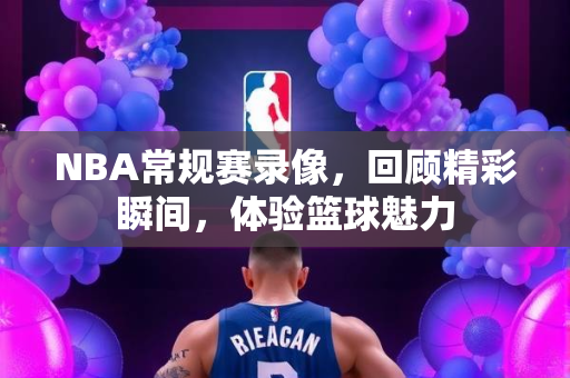NBA常规赛录像，回顾精彩瞬间，体验篮球魅力
