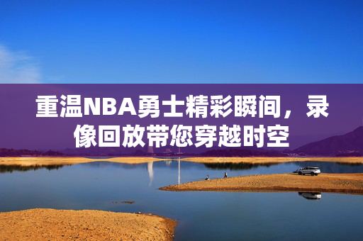 重温NBA勇士精彩瞬间，录像回放带您穿越时空