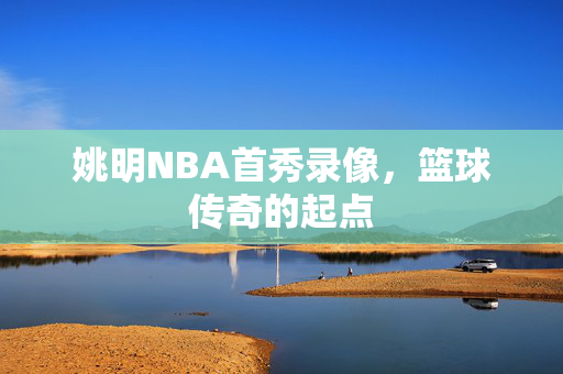 姚明NBA首秀录像，篮球传奇的起点