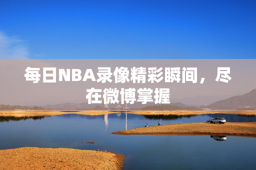 每日NBA录像精彩瞬间，尽在微博掌握