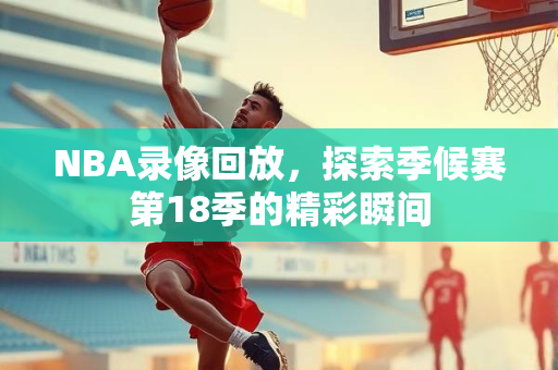 NBA录像回放，探索季候赛第18季的精彩瞬间
