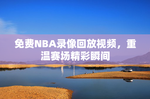 免费NBA录像回放视频，重温赛场精彩瞬间