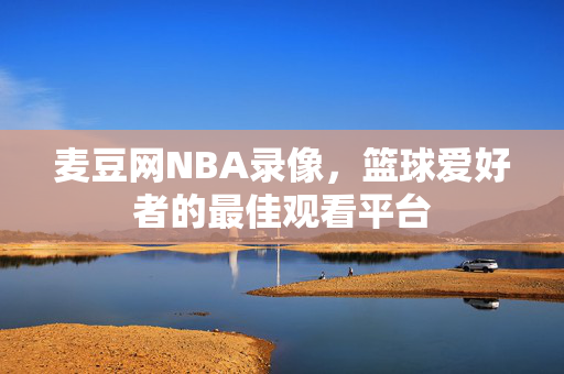 麦豆网NBA录像，篮球爱好者的最佳观看平台