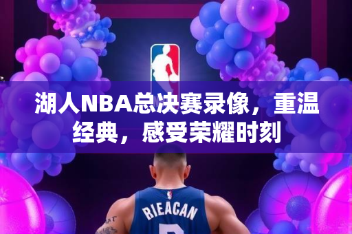 湖人NBA总决赛录像，重温经典，感受荣耀时刻