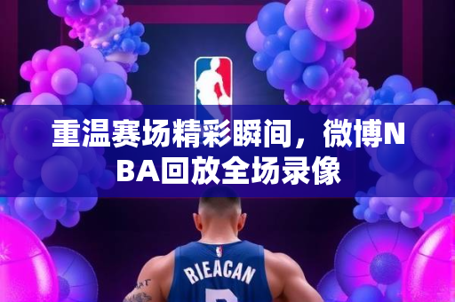重温赛场精彩瞬间，微博NBA回放全场录像