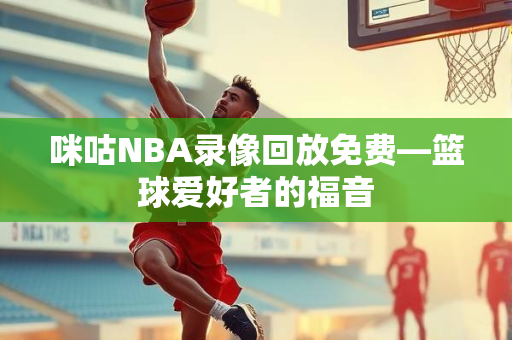 咪咕NBA录像回放免费—篮球爱好者的福音