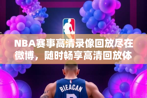 NBA赛事高清录像回放尽在微博，随时畅享高清回放体验