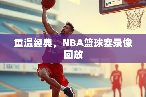 重温经典，NBA篮球赛录像回放