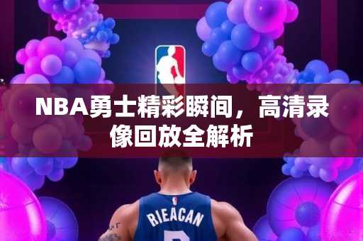 NBA勇士精彩瞬间，高清录像回放全解析