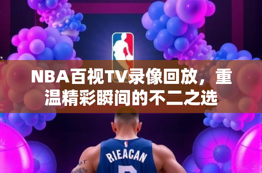 NBA百视TV录像回放，重温精彩瞬间的不二之选