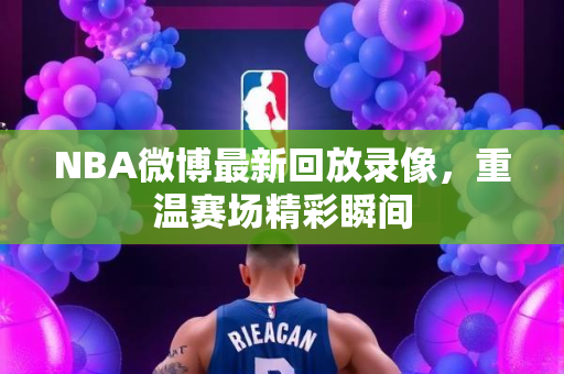 NBA微博最新回放录像，重温赛场精彩瞬间