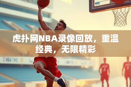 虎扑网NBA录像回放，重温经典，无限精彩