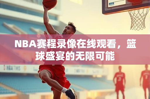 NBA赛程录像在线观看，篮球盛宴的无限可能