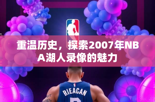 重温历史，探索2007年NBA湖人录像的魅力