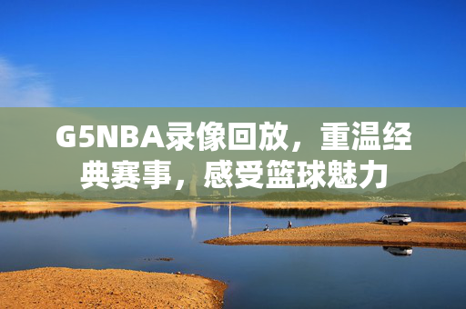 G5NBA录像回放，重温经典赛事，感受篮球魅力