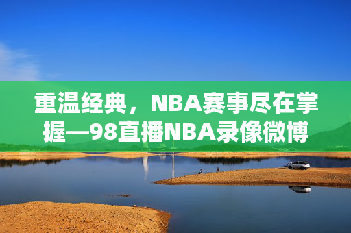 重温经典，NBA赛事尽在掌握—98直播NBA录像微博分享