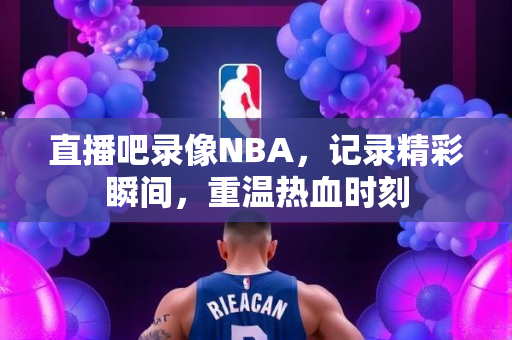 直播吧录像NBA，记录精彩瞬间，重温热血时刻