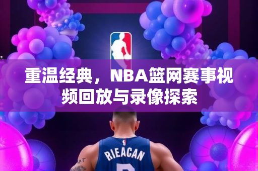重温经典，NBA篮网赛事视频回放与录像探索