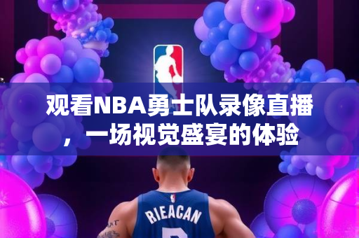 观看NBA勇士队录像直播，一场视觉盛宴的体验