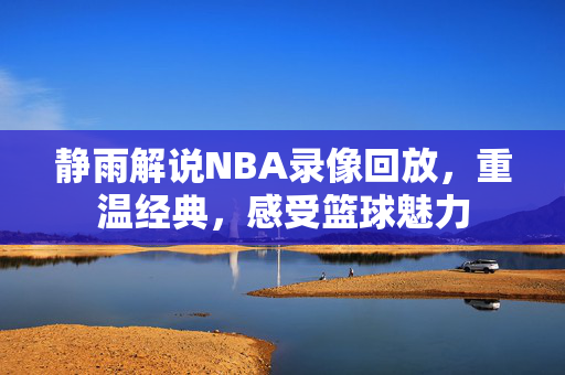 静雨解说NBA录像回放，重温经典，感受篮球魅力