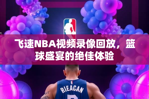 飞速NBA视频录像回放，篮球盛宴的绝佳体验
