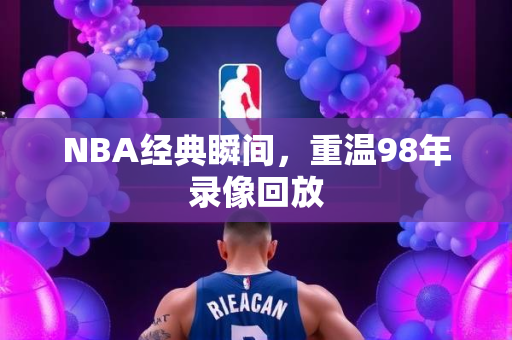 NBA经典瞬间，重温98年录像回放