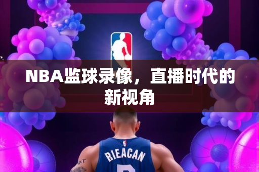 NBA监球录像，直播时代的新视角