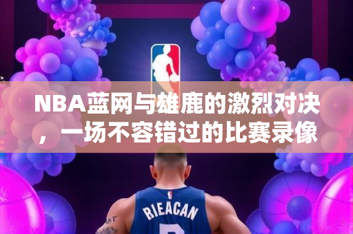 NBA蓝网与雄鹿的激烈对决，一场不容错过的比赛录像